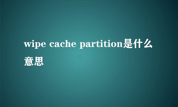 wipe cache partition是什么意思