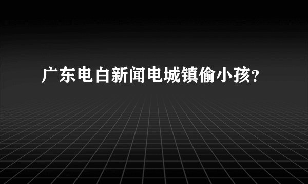 广东电白新闻电城镇偷小孩？