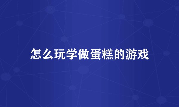 怎么玩学做蛋糕的游戏