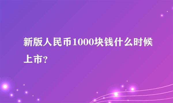 新版人民币1000块钱什么时候上市？