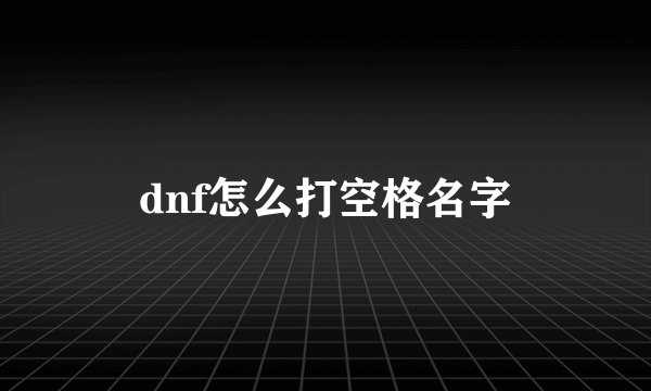 dnf怎么打空格名字