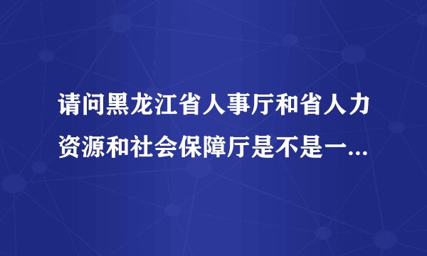 请问黑龙江省人事厅和省人力资源和社会保障厅是不是一个地方啊？