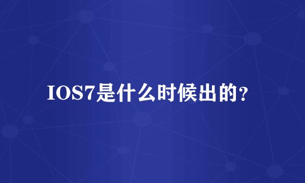 IOS7是什么时候出的？