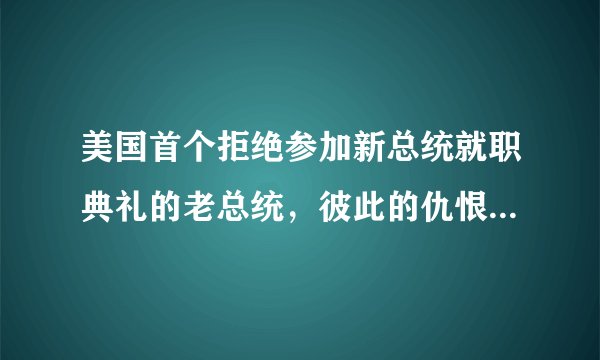 美国首个拒绝参加新总统就职典礼的老总统，彼此的仇恨有多深？