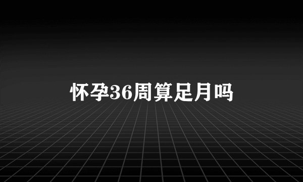 怀孕36周算足月吗