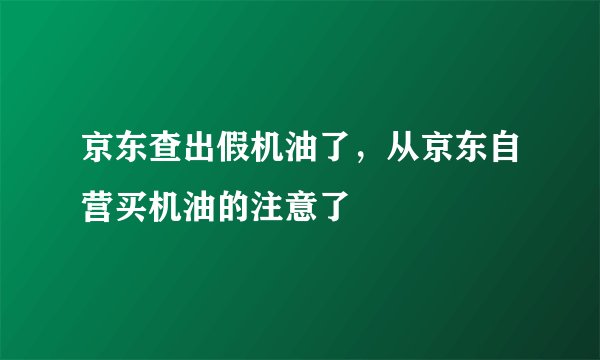 京东查出假机油了，从京东自营买机油的注意了