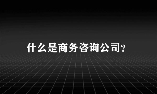 什么是商务咨询公司？