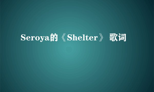 Seroya的《Shelter》 歌词