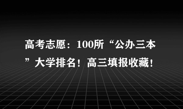 高考志愿：100所“公办三本”大学排名！高三填报收藏！