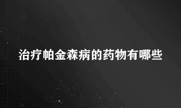 治疗帕金森病的药物有哪些