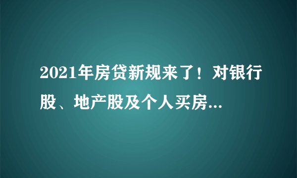 2021年房贷新规来了！对银行股、地产股及个人买房有哪些影响？