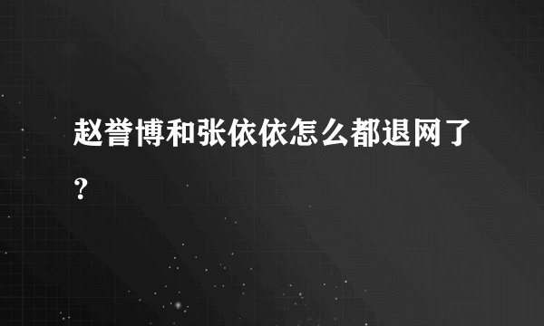 赵誉博和张依依怎么都退网了？