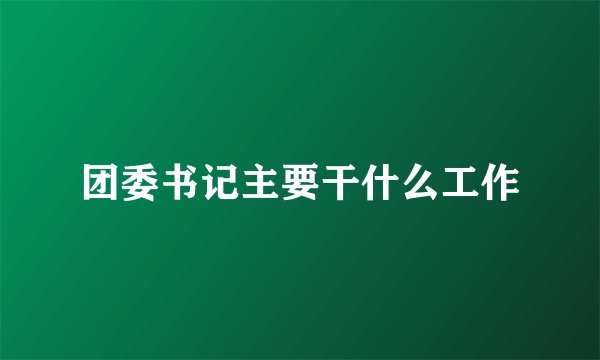 团委书记主要干什么工作