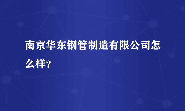 南京华东钢管制造有限公司怎么样？