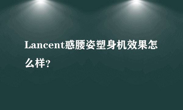 Lancent惑腰姿塑身机效果怎么样？
