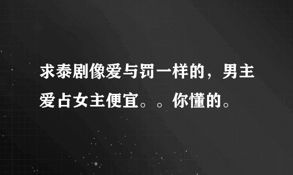求泰剧像爱与罚一样的，男主爱占女主便宜。。你懂的。