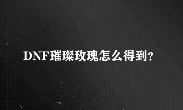 DNF璀璨玫瑰怎么得到？