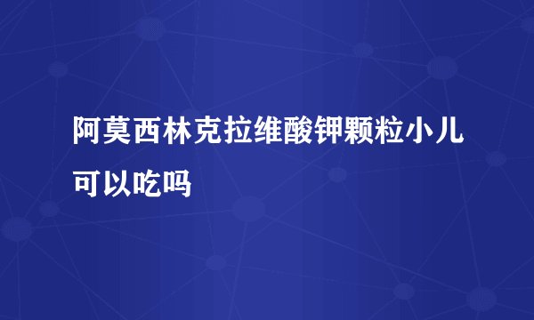 阿莫西林克拉维酸钾颗粒小儿可以吃吗