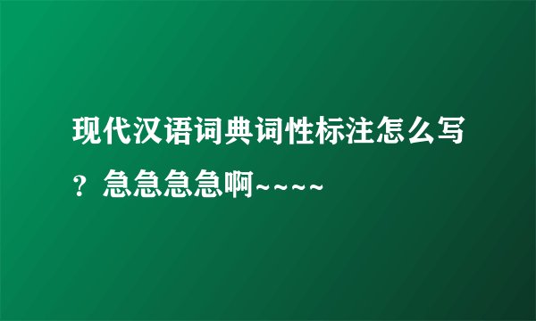 现代汉语词典词性标注怎么写？急急急急啊~~~~