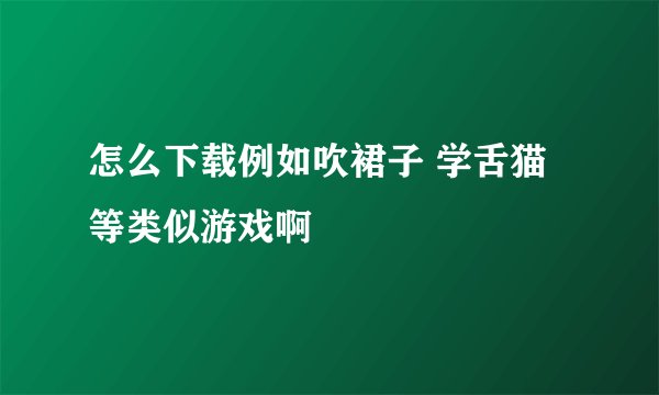 怎么下载例如吹裙子 学舌猫等类似游戏啊