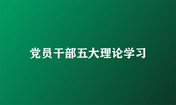 党员干部五大理论学习