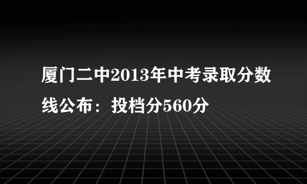 厦门二中2013年中考录取分数线公布：投档分560分