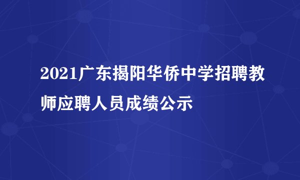 2021广东揭阳华侨中学招聘教师应聘人员成绩公示