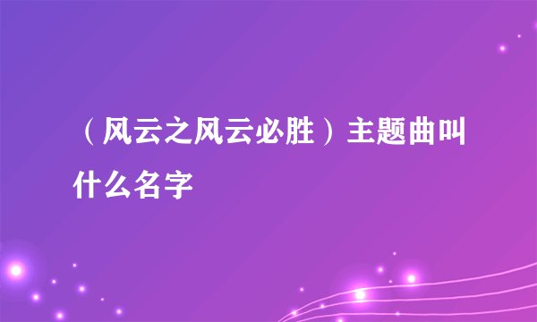 （风云之风云必胜）主题曲叫什么名字