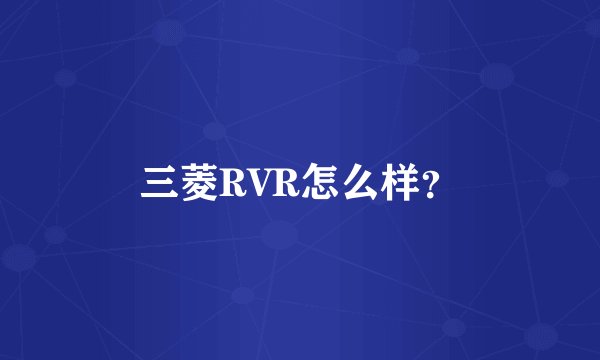 三菱RVR怎么样？