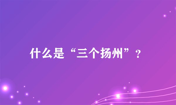 什么是“三个扬州”？