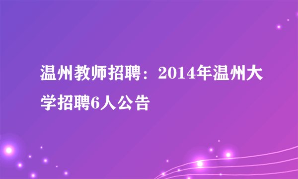 温州教师招聘：2014年温州大学招聘6人公告