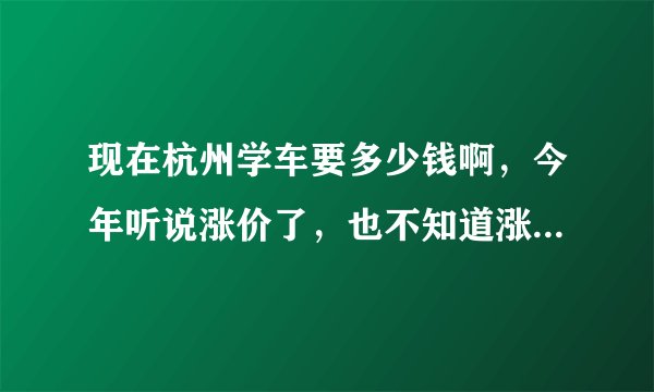 现在杭州学车要多少钱啊，今年听说涨价了，也不知道涨了多少！！最近要去学车了