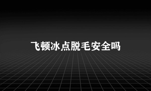 飞顿冰点脱毛安全吗