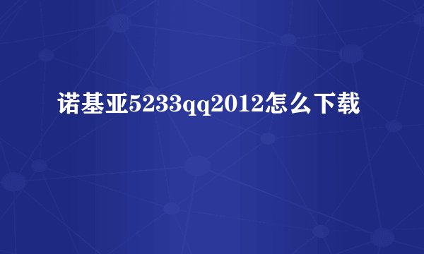 诺基亚5233qq2012怎么下载