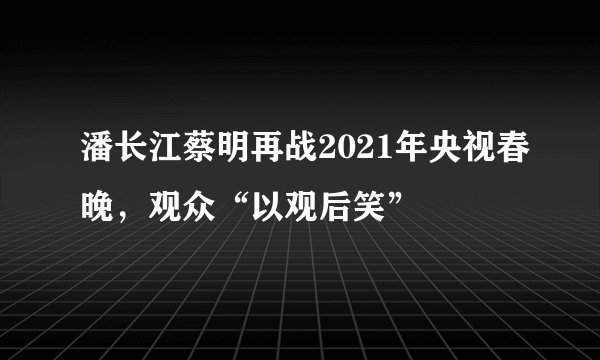 潘长江蔡明再战2021年央视春晚，观众“以观后笑”