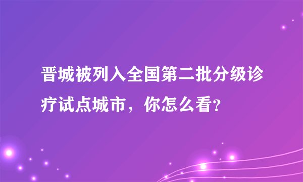 晋城被列入全国第二批分级诊疗试点城市，你怎么看？