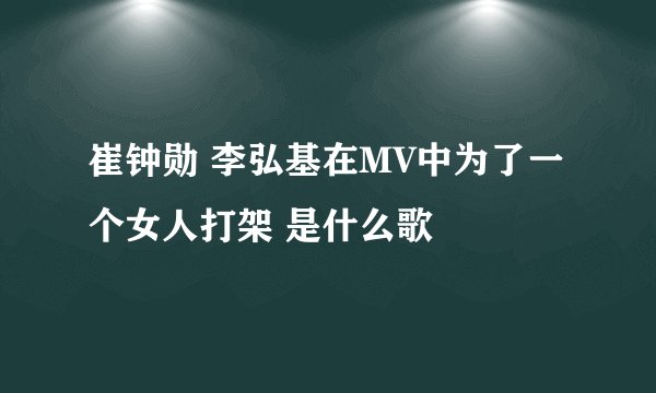 崔钟勋 李弘基在MV中为了一个女人打架 是什么歌