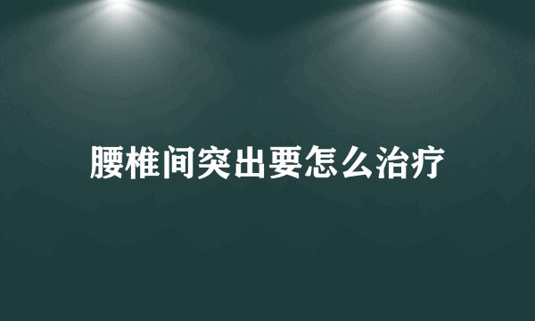 腰椎间突出要怎么治疗