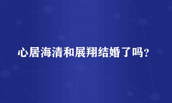 心居海清和展翔结婚了吗？