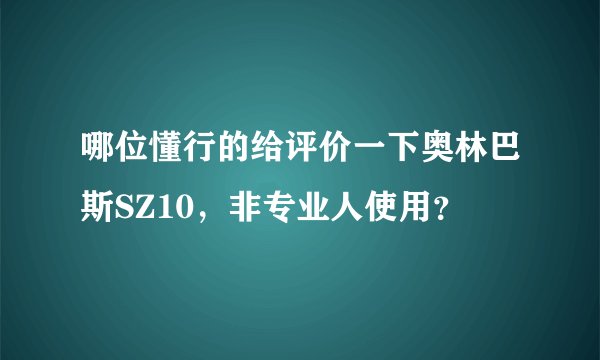 哪位懂行的给评价一下奥林巴斯SZ10，非专业人使用？