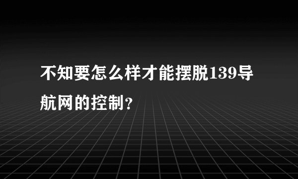 不知要怎么样才能摆脱139导航网的控制？