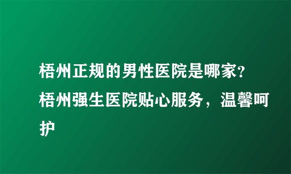 梧州正规的男性医院是哪家？梧州强生医院贴心服务，温馨呵护