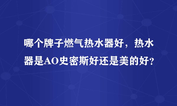 哪个牌子燃气热水器好，热水器是AO史密斯好还是美的好？