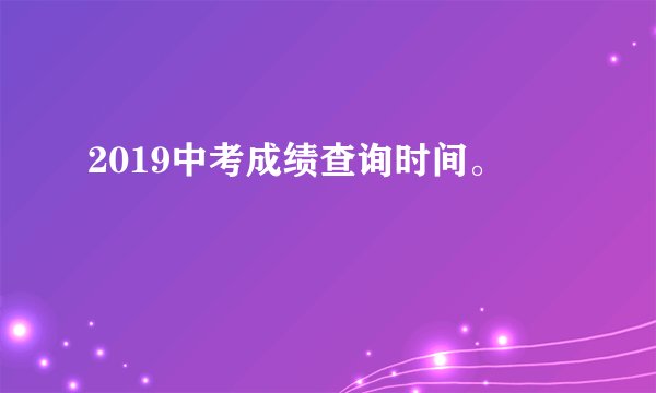 2019中考成绩查询时间。