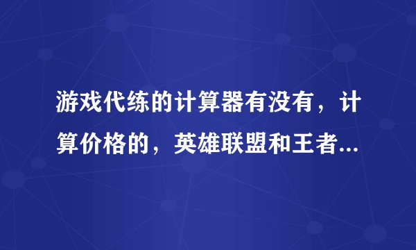 游戏代练的计算器有没有，计算价格的，英雄联盟和王者荣耀的。