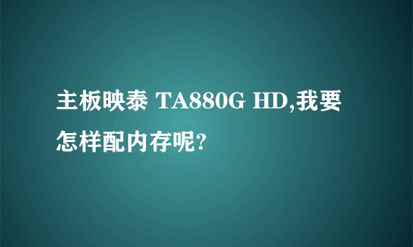 主板映泰 TA880G HD,我要怎样配内存呢?