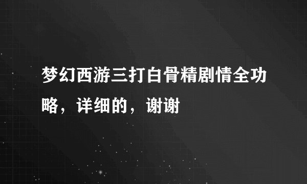 梦幻西游三打白骨精剧情全功略，详细的，谢谢