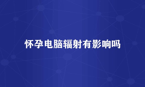 怀孕电脑辐射有影响吗