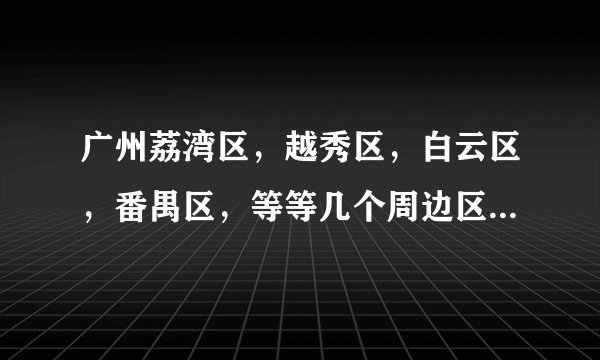 广州荔湾区，越秀区，白云区，番禺区，等等几个周边区，到底什么概念。最好有地理位置解释，各位真诚感谢！急？