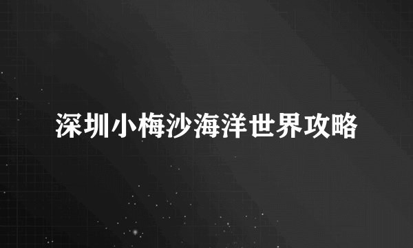 深圳小梅沙海洋世界攻略